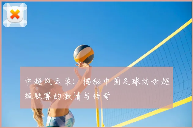 中超风云录：揭秘中国足球协会超级联赛的激情与传奇